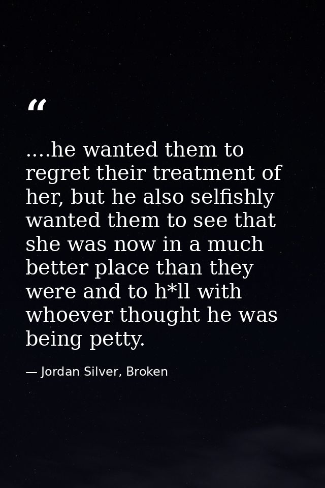 ....he wanted them to regret their treatment of her, but he also selfishly wanted them to see that she was now in a much — Jordan Silver, Broken