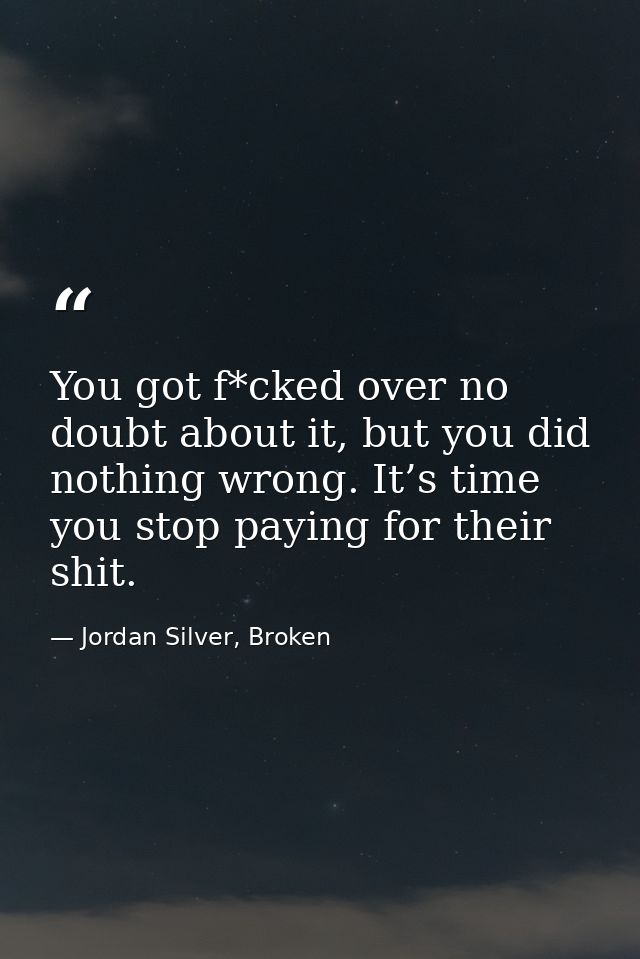 You got f*cked over no doubt about it, but you did nothing wrong. It’s time you stop paying for their shit. — Jordan Silver, Broken