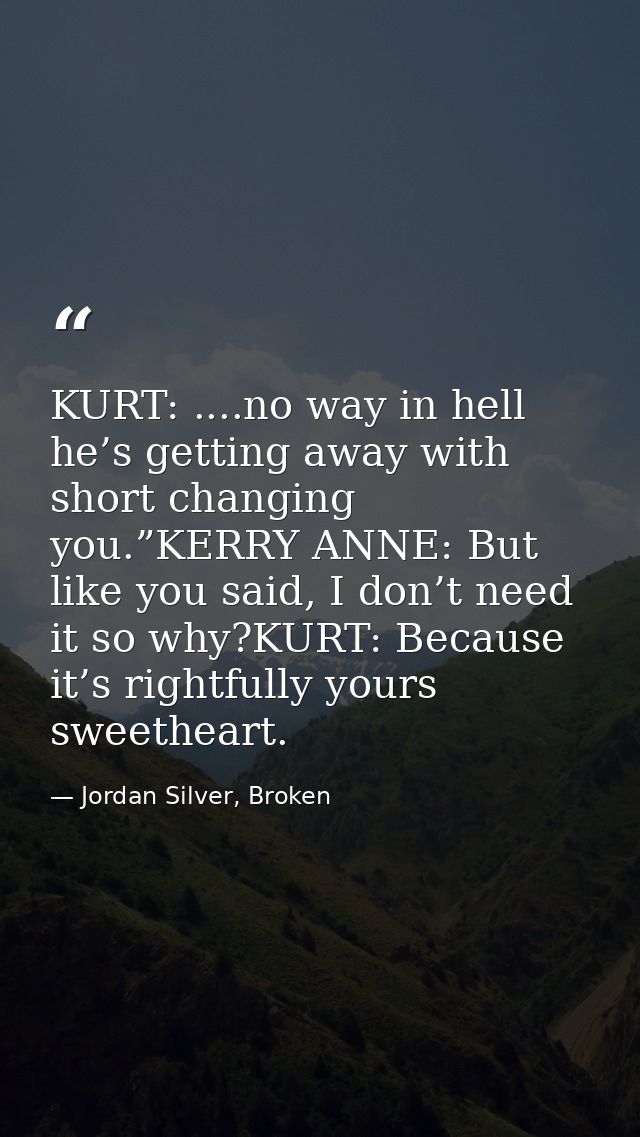KURT: ....no way in hell he’s getting away with short changing you.”KERRY ANNE: But like you said, I don’t need it so wh — Jordan Silver, Broken