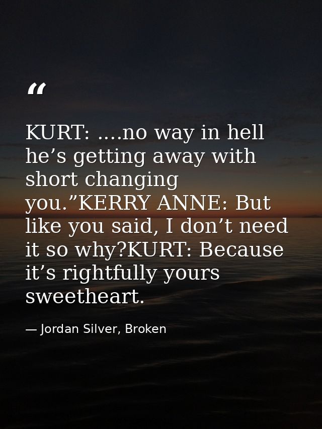 KURT: ....no way in hell he’s getting away with short changing you.”KERRY ANNE: But like you said, I don’t need it so wh — Jordan Silver, Broken