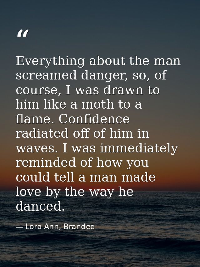 Everything about the man screamed danger, so, of course, I was drawn to him like a moth to a flame. Confidence radiated  — Lora Ann, Branded