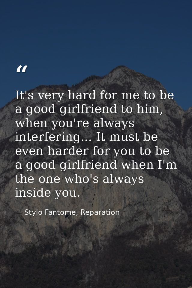 It's very hard for me to be a good girlfriend to him, when you're always interfering... It must be even harder for you t — Stylo Fantome, Reparation