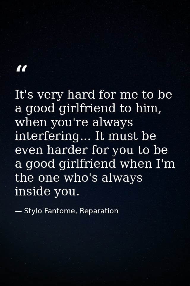 It's very hard for me to be a good girlfriend to him, when you're always interfering... It must be even harder for you t — Stylo Fantome, Reparation