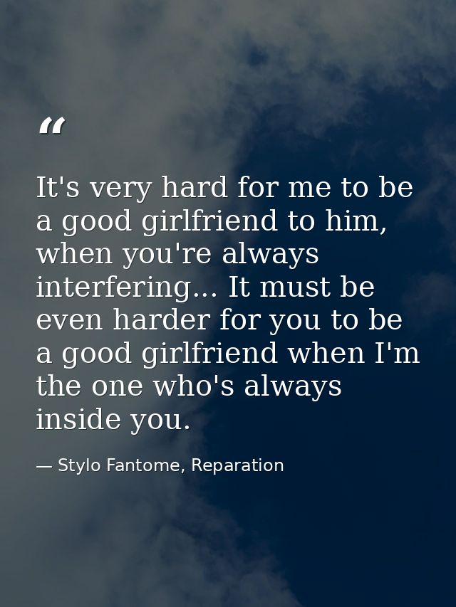 It's very hard for me to be a good girlfriend to him, when you're always interfering... It must be even harder for you t — Stylo Fantome, Reparation