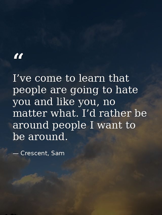 I’ve come to learn that people are going to hate you and like you, no matter what. I’d rather be around people I want to — Crescent, Sam