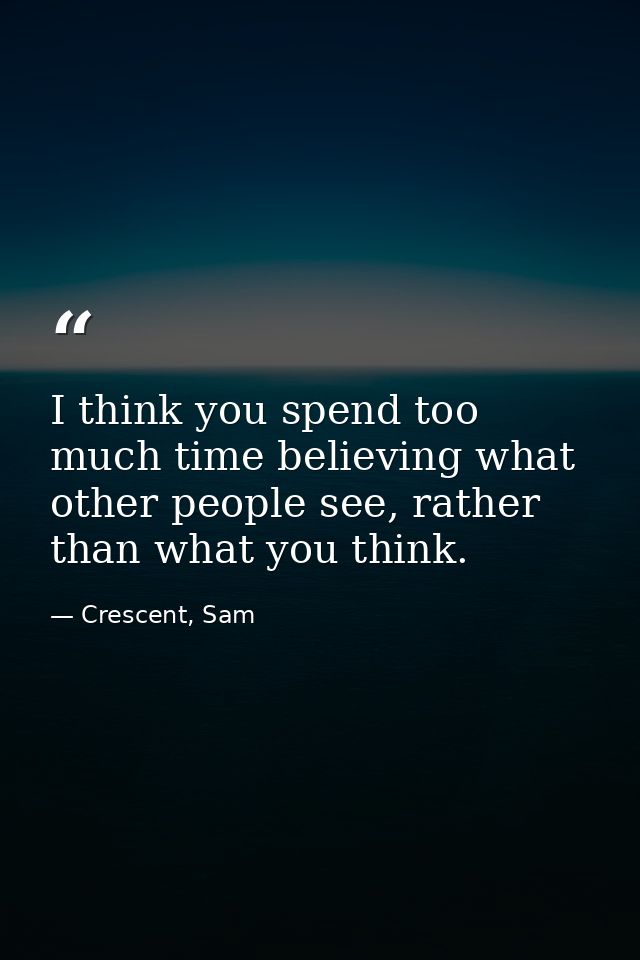 I think you spend too much time believing what other people see, rather than what you think. — Crescent, Sam