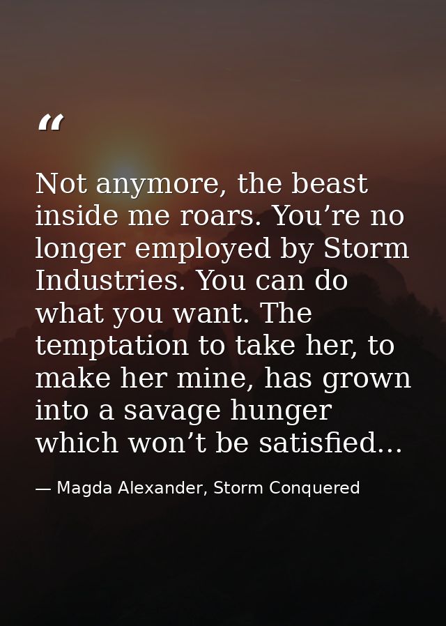 Not anymore, the beast inside me roars. You’re no longer employed by Storm Industries. You can do what you want. The tem — Magda Alexander, Storm Conquered