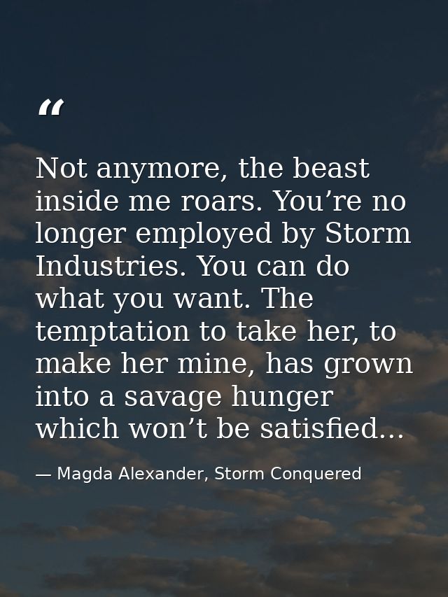 Not anymore, the beast inside me roars. You’re no longer employed by Storm Industries. You can do what you want. The tem — Magda Alexander, Storm Conquered