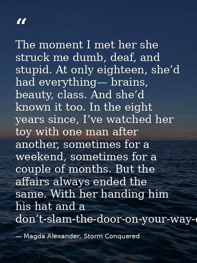 The moment I met her she struck me dumb, deaf, and stupid. At only eighteen, she’d had everything— brains, beauty, class — Magda Alexander, Storm Conquered