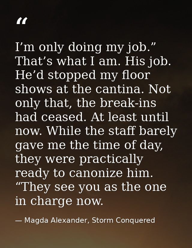 I’m only doing my job.” That’s what I am. His job. He’d stopped my floor shows at the cantina. Not only that, the break- — Magda Alexander, Storm Conquered