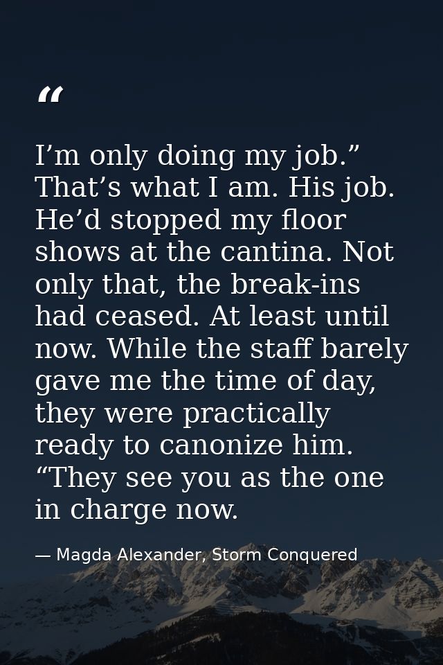 I’m only doing my job.” That’s what I am. His job. He’d stopped my floor shows at the cantina. Not only that, the break- — Magda Alexander, Storm Conquered