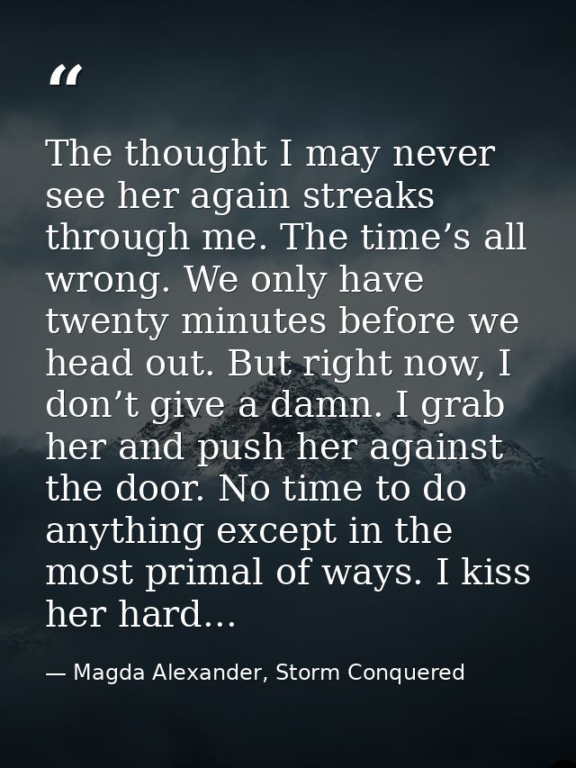 The thought I may never see her again streaks through me. The time’s all wrong. We only have twenty minutes before we he — Magda Alexander, Storm Conquered
