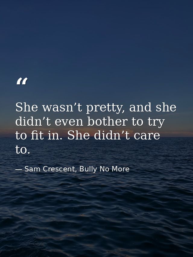 She wasn’t pretty, and she didn’t even bother to try to fit in. She didn’t care to. — Sam Crescent, Bully No More