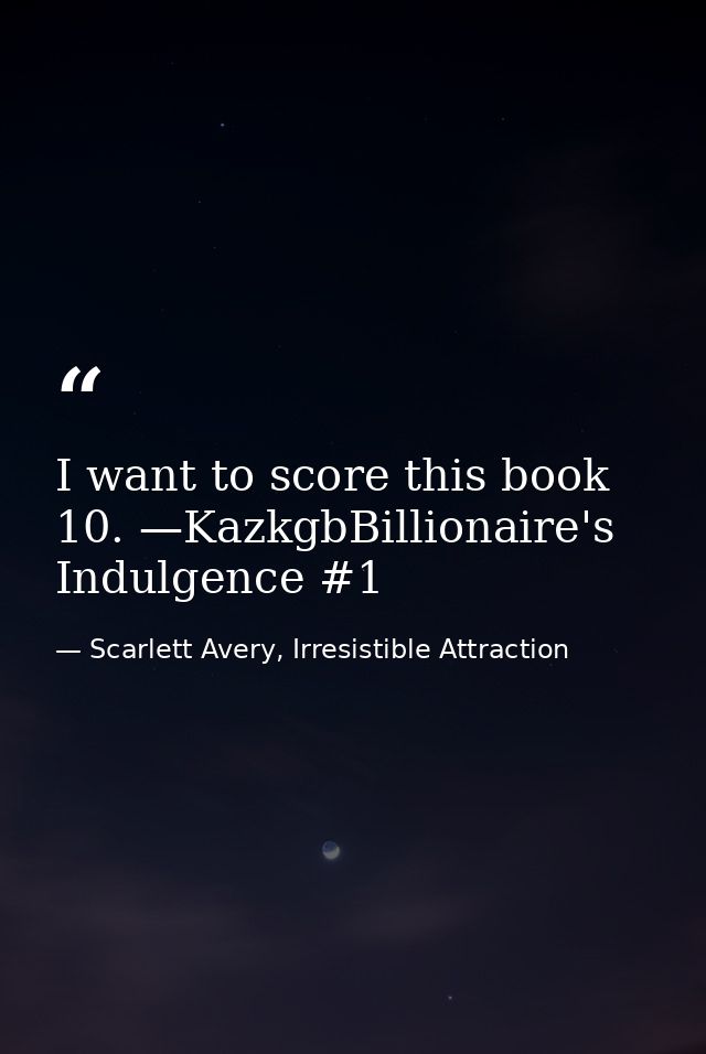 I want to score this book 10. —KazkgbBillionaire's Indulgence #1 — Scarlett Avery, Irresistible Attraction
