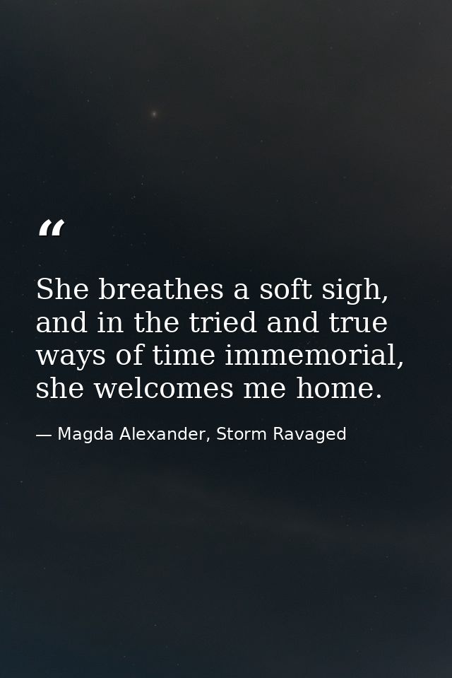 She breathes a soft sigh, and in the tried and true ways of time immemorial, she welcomes me home. — Magda Alexander, Storm Ravaged