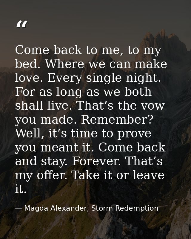 Come back to me, to my bed. Where we can make love. Every single night. For as long as we both shall live. That’s the vo — Magda Alexander, Storm Redemption