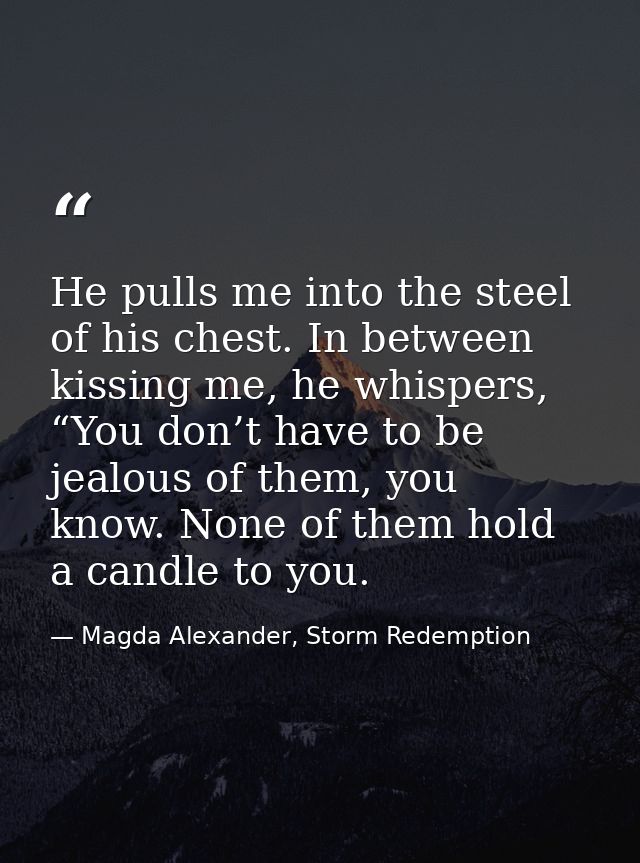 He pulls me into the steel of his chest. In between kissing me, he whispers, “You don’t have to be jealous of them, you  — Magda Alexander, Storm Redemption
