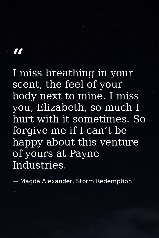 I miss breathing in your scent, the feel of your body next to mine. I miss you, Elizabeth, so much I hurt with it someti — Magda Alexander, Storm Redemption