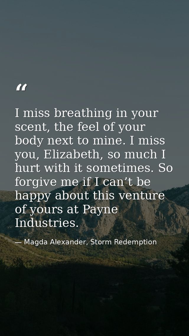 I miss breathing in your scent, the feel of your body next to mine. I miss you, Elizabeth, so much I hurt with it someti — Magda Alexander, Storm Redemption