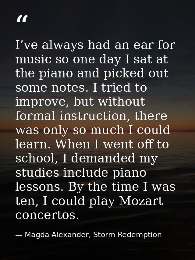 I’ve always had an ear for music so one day I sat at the piano and picked out some notes. I tried to improve, but withou — Magda Alexander, Storm Redemption