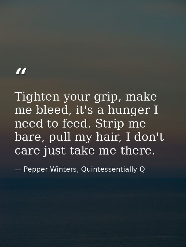 Tighten your grip, make me bleed, it's a hunger I need to feed. Strip me bare, pull my hair, I don't care just take me t — Pepper Winters, Quintessentially Q