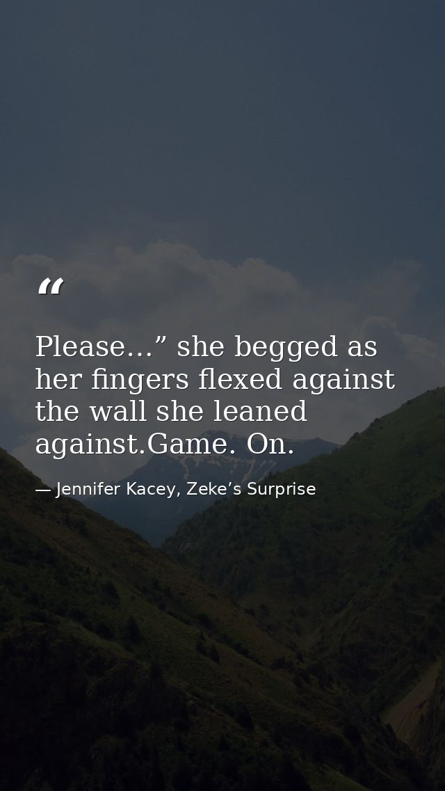 Please…” she begged as her fingers flexed against the wall she leaned against.Game. On. — Jennifer Kacey, Zeke’s Surprise