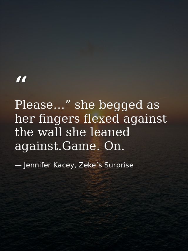 Please…” she begged as her fingers flexed against the wall she leaned against.Game. On. — Jennifer Kacey, Zeke’s Surprise