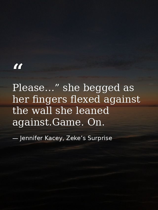 Please…” she begged as her fingers flexed against the wall she leaned against.Game. On. — Jennifer Kacey, Zeke’s Surprise