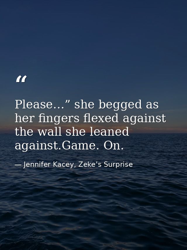 Please…” she begged as her fingers flexed against the wall she leaned against.Game. On. — Jennifer Kacey, Zeke’s Surprise