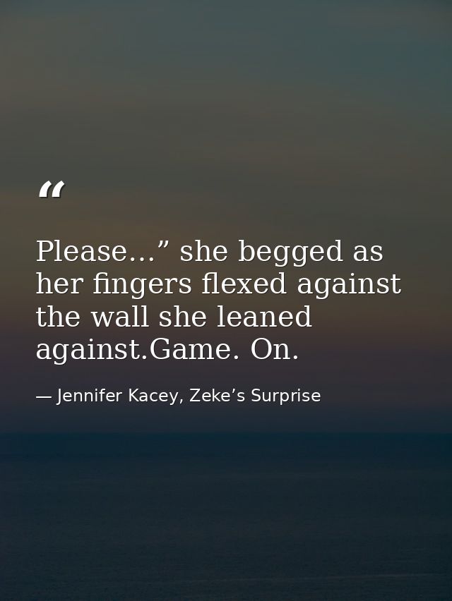 Please…” she begged as her fingers flexed against the wall she leaned against.Game. On. — Jennifer Kacey, Zeke’s Surprise