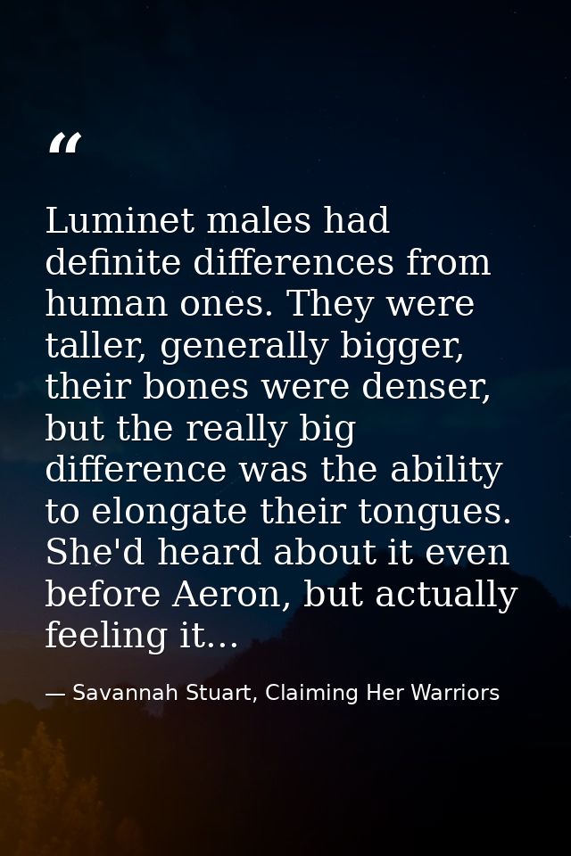 Luminet males had definite differences from human ones. They were taller, generally bigger, their bones were denser, but — Savannah Stuart, Claiming Her Warriors