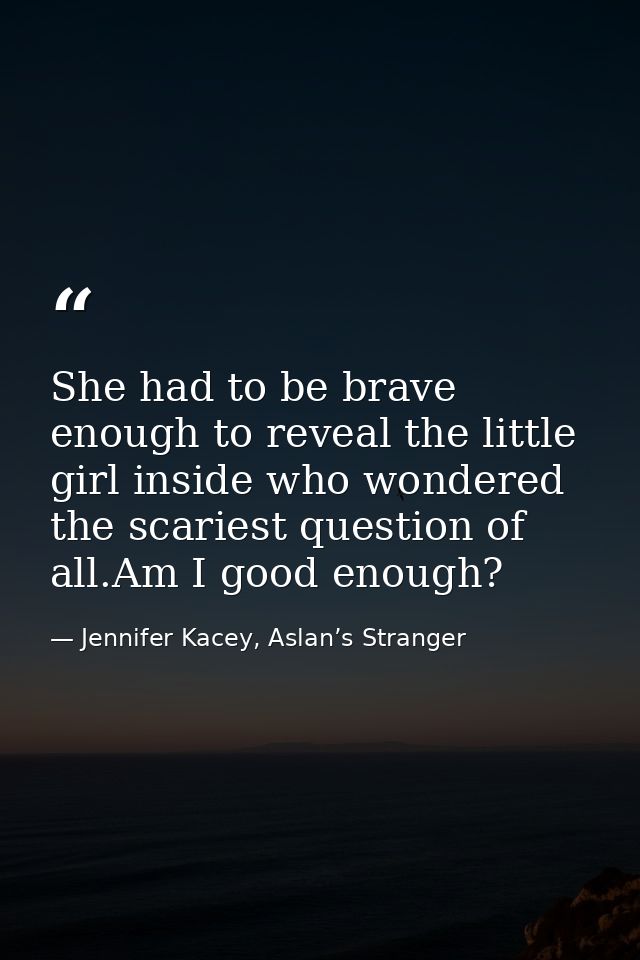 She had to be brave enough to reveal the little girl inside who wondered the scariest question of all.Am I good enough? — Jennifer Kacey, Aslan’s Stranger