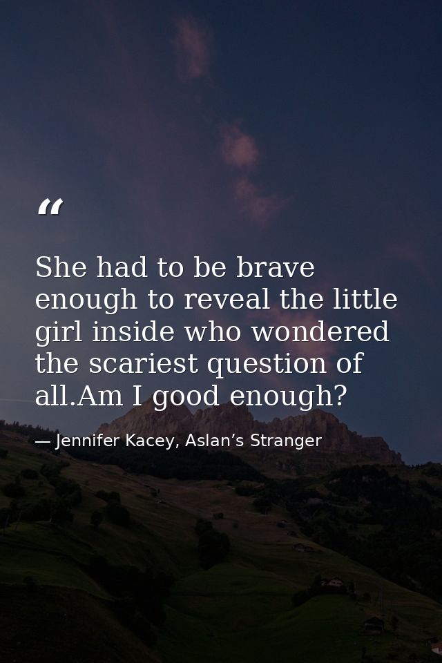 She had to be brave enough to reveal the little girl inside who wondered the scariest question of all.Am I good enough? — Jennifer Kacey, Aslan’s Stranger