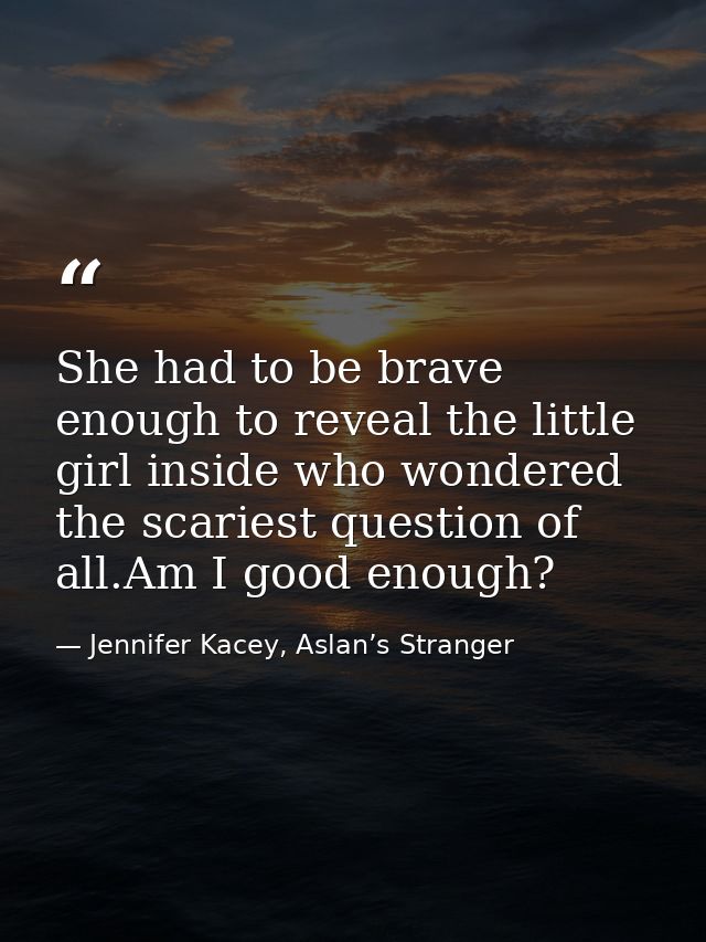 She had to be brave enough to reveal the little girl inside who wondered the scariest question of all.Am I good enough? — Jennifer Kacey, Aslan’s Stranger