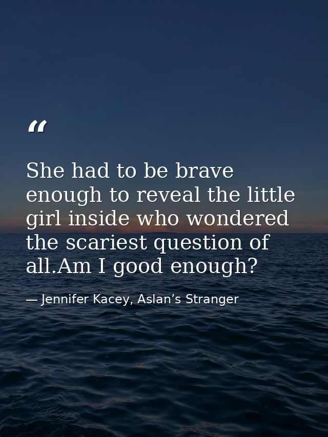 She had to be brave enough to reveal the little girl inside who wondered the scariest question of all.Am I good enough? — Jennifer Kacey, Aslan’s Stranger