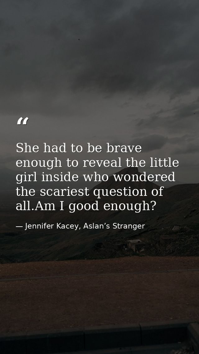 She had to be brave enough to reveal the little girl inside who wondered the scariest question of all.Am I good enough? — Jennifer Kacey, Aslan’s Stranger