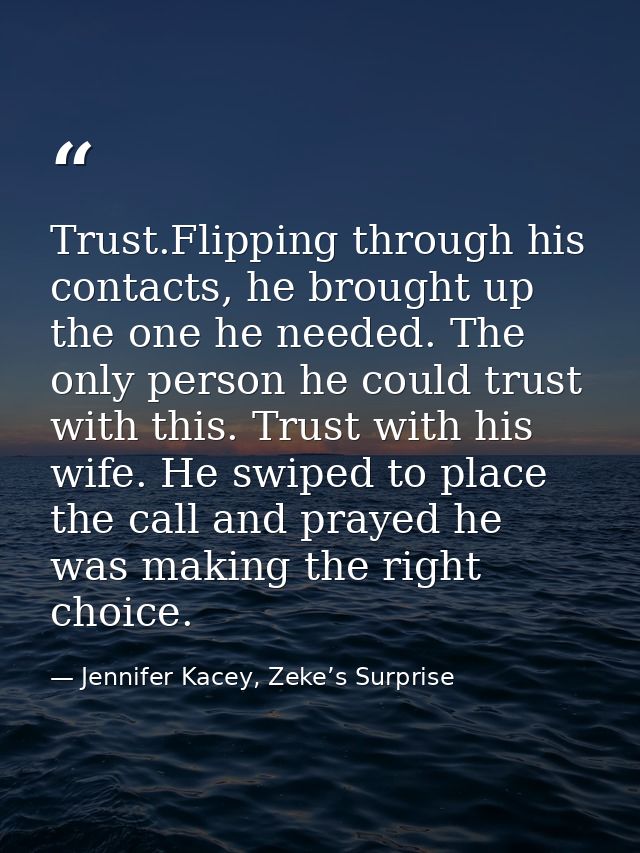 Trust.Flipping through his contacts, he brought up the one he needed. The only person he could trust with this. Trust wi — Jennifer Kacey, Zeke’s Surprise