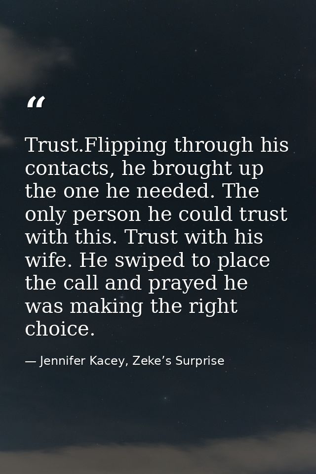 Trust.Flipping through his contacts, he brought up the one he needed. The only person he could trust with this. Trust wi — Jennifer Kacey, Zeke’s Surprise
