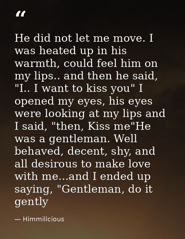 He did not let me move. I was heated up in his warmth, could feel him on my lips.. and then he said, "I.. I want to kiss — Himmilicious