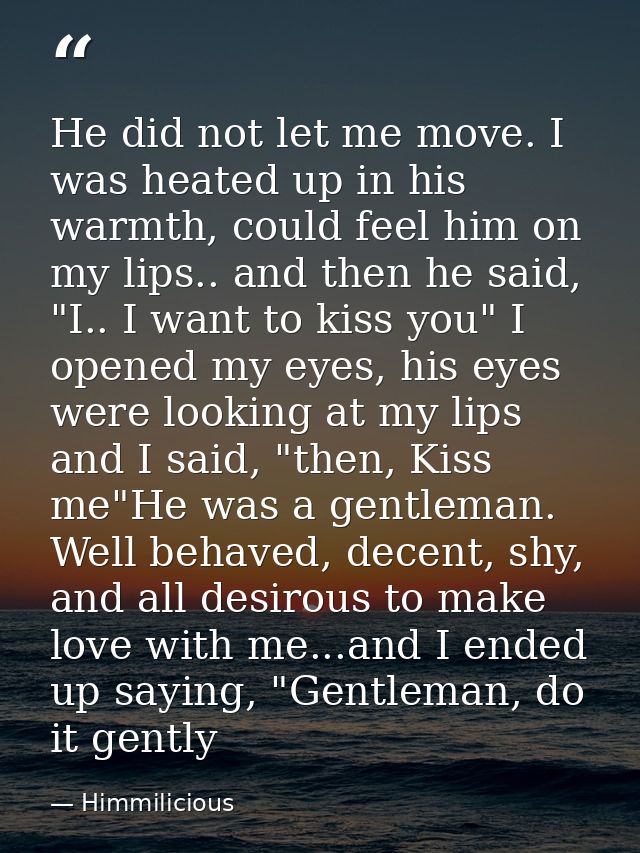 He did not let me move. I was heated up in his warmth, could feel him on my lips.. and then he said, "I.. I want to kiss — Himmilicious