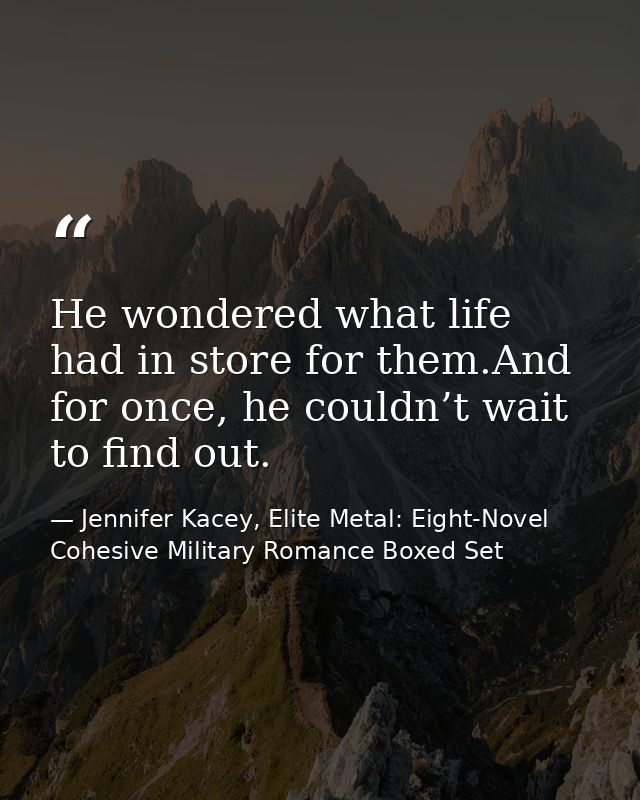 He wondered what life had in store for them.And for once, he couldn’t wait to find out. — Jennifer Kacey, Elite Metal: Eight-Novel Cohesive Military Romance Boxed Set
