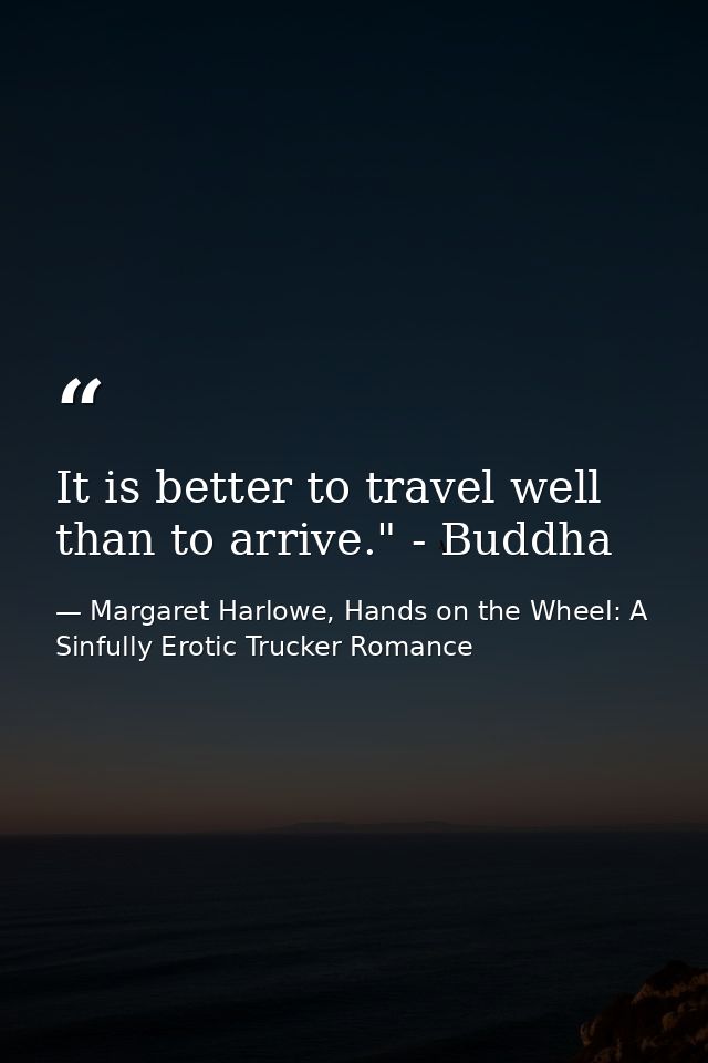 It is better to travel well than to arrive." - Buddha — Margaret Harlowe, Hands on the Wheel: A Sinfully Erotic Trucker Romance