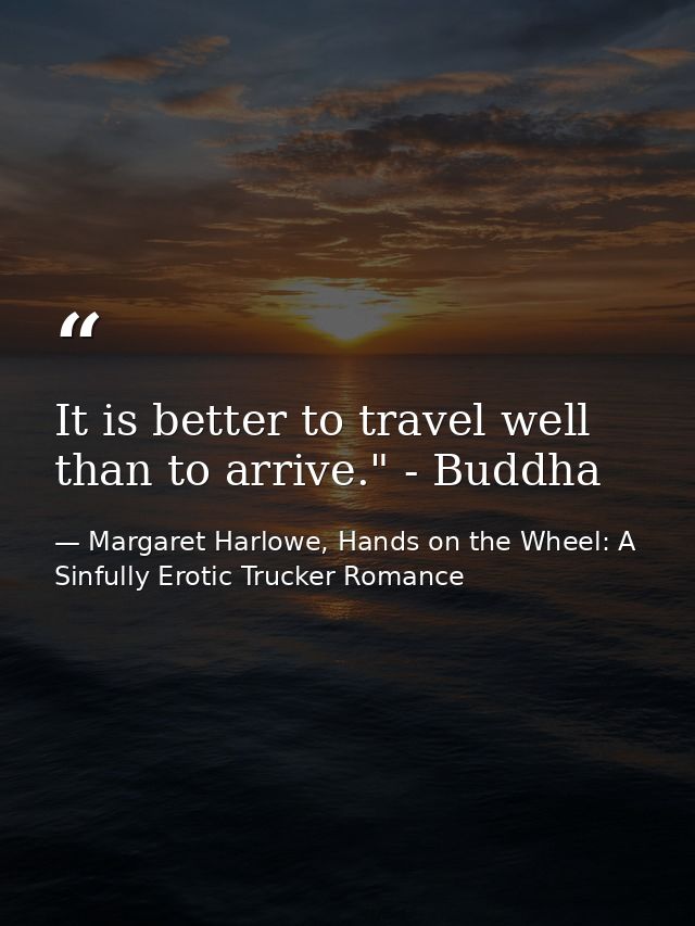 It is better to travel well than to arrive." - Buddha — Margaret Harlowe, Hands on the Wheel: A Sinfully Erotic Trucker Romance