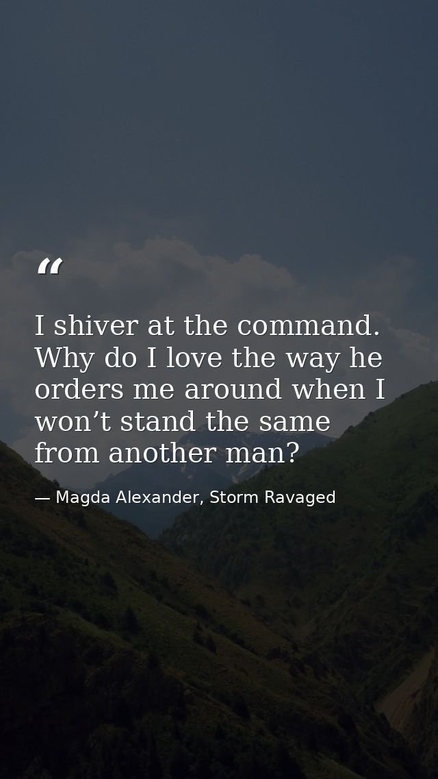 I shiver at the command. Why do I love the way he orders me around when I won’t stand the same from another man? — Magda Alexander, Storm Ravaged