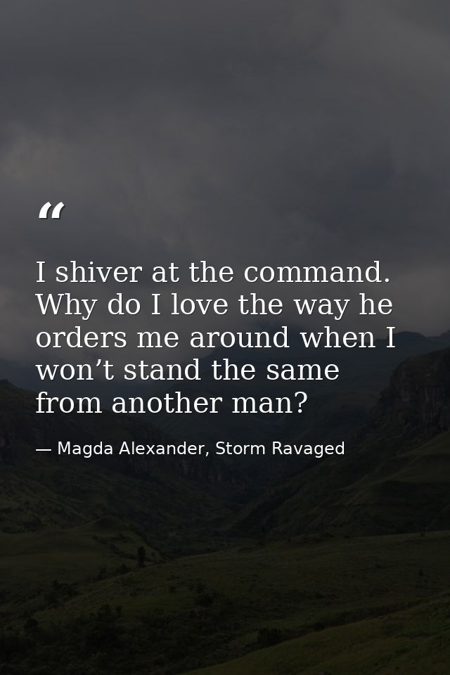 I shiver at the command. Why do I love the way he orders me around when I won’t stand the same from another man? — Magda Alexander, Storm Ravaged