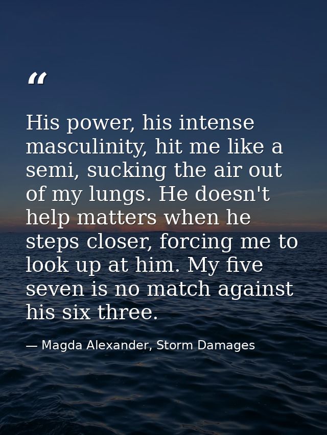 His power, his intense masculinity, hit me like a semi, sucking the air out of my lungs. He doesn't help matters when he — Magda Alexander, Storm Damages