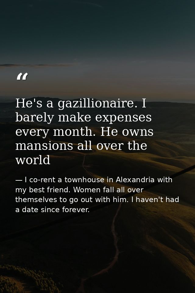 He's a gazillionaire. I barely make expenses every month. He owns mansions all over the world — I co-rent a townhouse in Alexandria with my best friend. Women fall all over themselves to go out with him. I haven't had a date since forever.