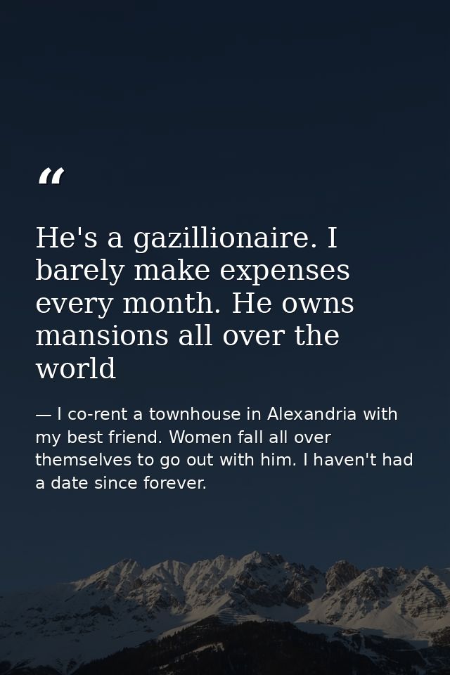 He's a gazillionaire. I barely make expenses every month. He owns mansions all over the world — I co-rent a townhouse in Alexandria with my best friend. Women fall all over themselves to go out with him. I haven't had a date since forever.