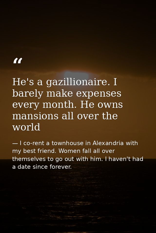 He's a gazillionaire. I barely make expenses every month. He owns mansions all over the world — I co-rent a townhouse in Alexandria with my best friend. Women fall all over themselves to go out with him. I haven't had a date since forever.