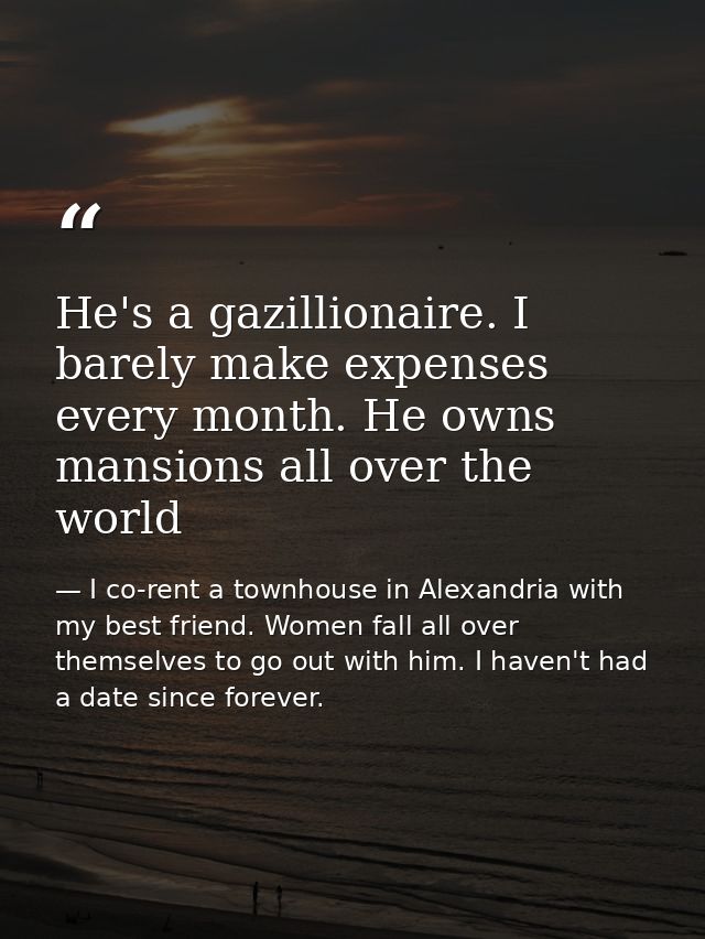 He's a gazillionaire. I barely make expenses every month. He owns mansions all over the world — I co-rent a townhouse in Alexandria with my best friend. Women fall all over themselves to go out with him. I haven't had a date since forever.
